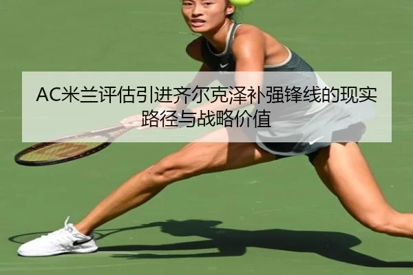 AC米兰评估引进齐尔克泽补强锋线的现实路径与战略价值