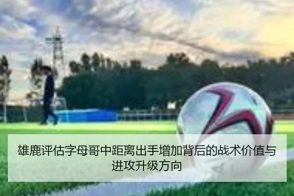 雄鹿评估字母哥中距离出手增加背后的战术价值与进攻升级方向