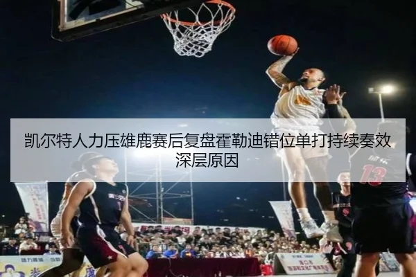 凯尔特人力压雄鹿赛后复盘霍勒迪错位单打持续奏效深层原因