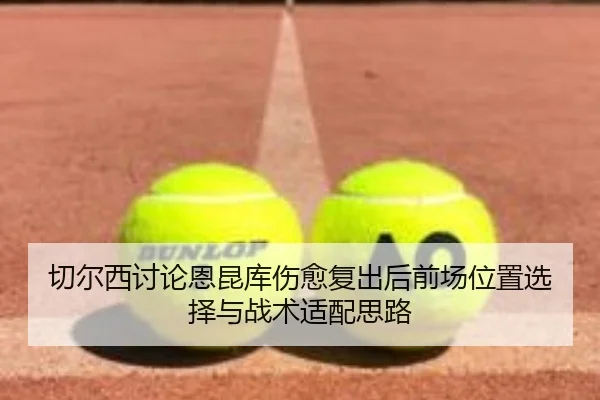 切尔西讨论恩昆库伤愈复出后前场位置选择与战术适配思路