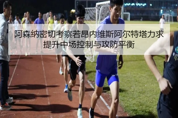阿森纳密切考察若昂内维斯阿尔特塔力求提升中场控制与攻防平衡